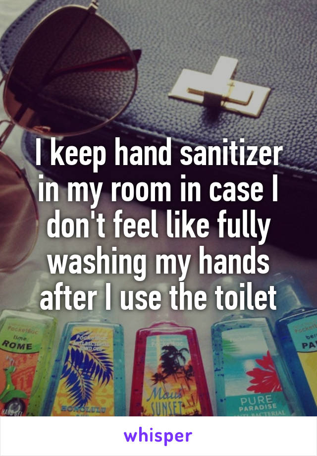 I keep hand sanitizer in my room in case I don't feel like fully washing my hands after I use the toilet