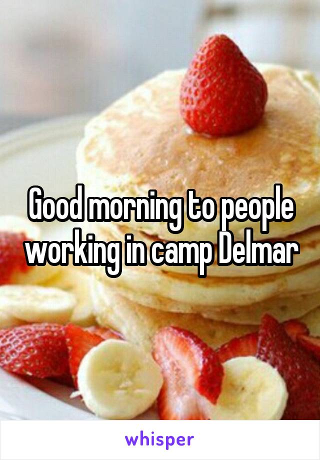 Good morning to people working in camp Delmar