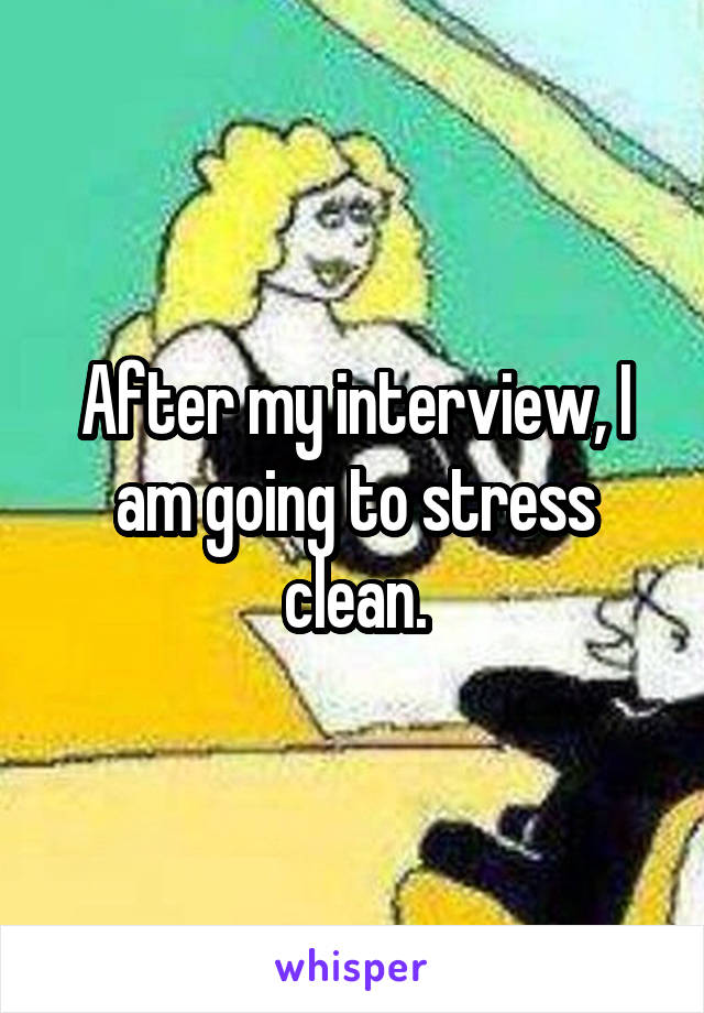 After my interview, I am going to stress clean.