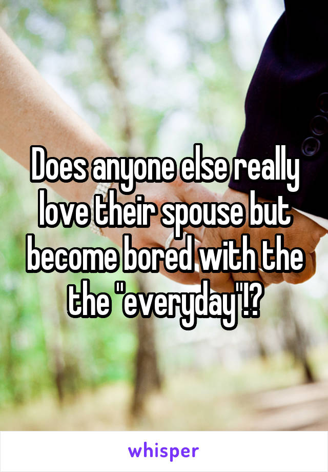 Does anyone else really love their spouse but become bored with the the "everyday"!?