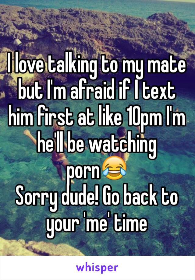 I love talking to my mate but I'm afraid if I text him first at like 10pm I'm he'll be watching porn😂
Sorry dude! Go back to your 'me' time