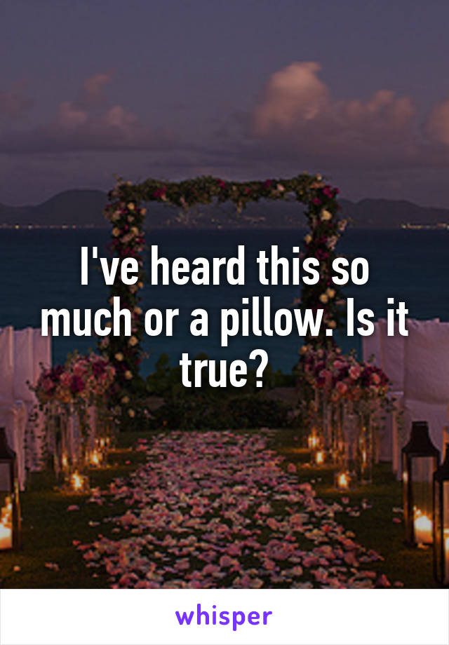 I've heard this so much or a pillow. Is it true?