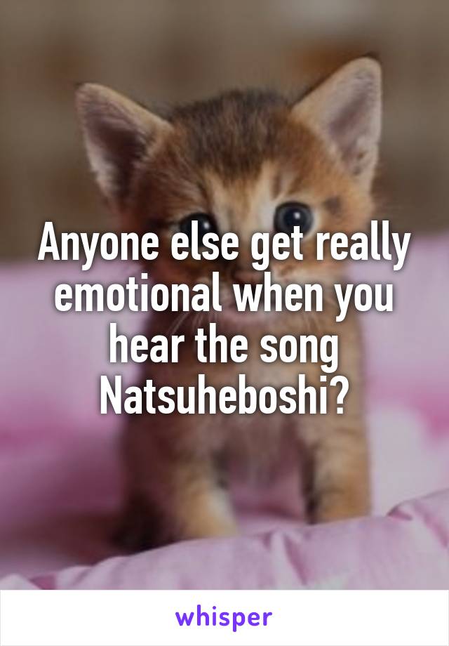 Anyone else get really emotional when you hear the song Natsuheboshi?