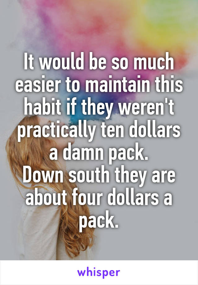 It would be so much easier to maintain this habit if they weren't practically ten dollars a damn pack.
Down south they are about four dollars a pack.