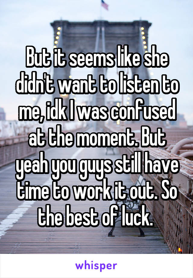 But it seems like she didn't want to listen to me, idk I was confused at the moment. But yeah you guys still have time to work it out. So the best of luck. 