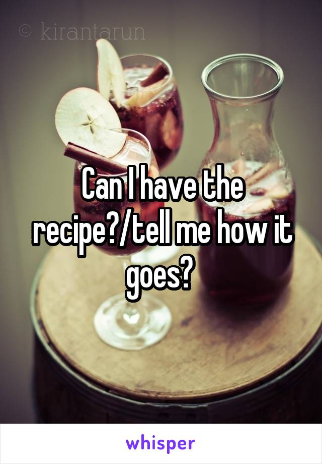 Can I have the recipe?/tell me how it goes? 