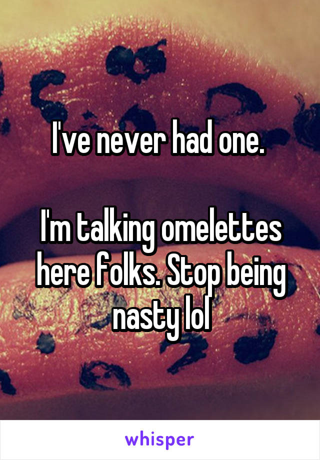 I've never had one. 

I'm talking omelettes here folks. Stop being nasty lol