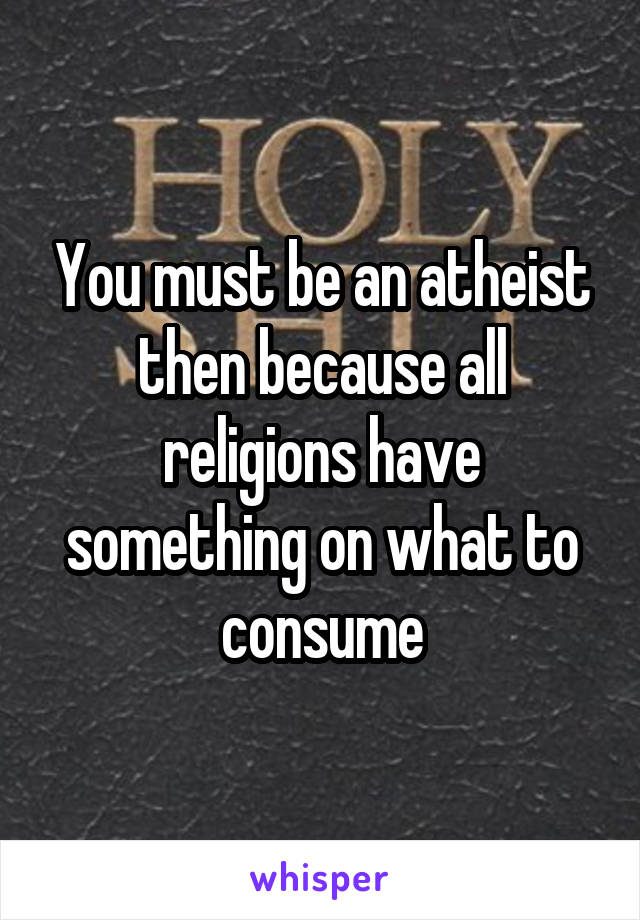 You must be an atheist then because all religions have something on what to consume
