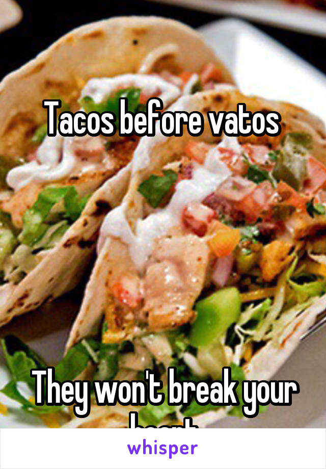 

Tacos before vatos 





They won't break your heart