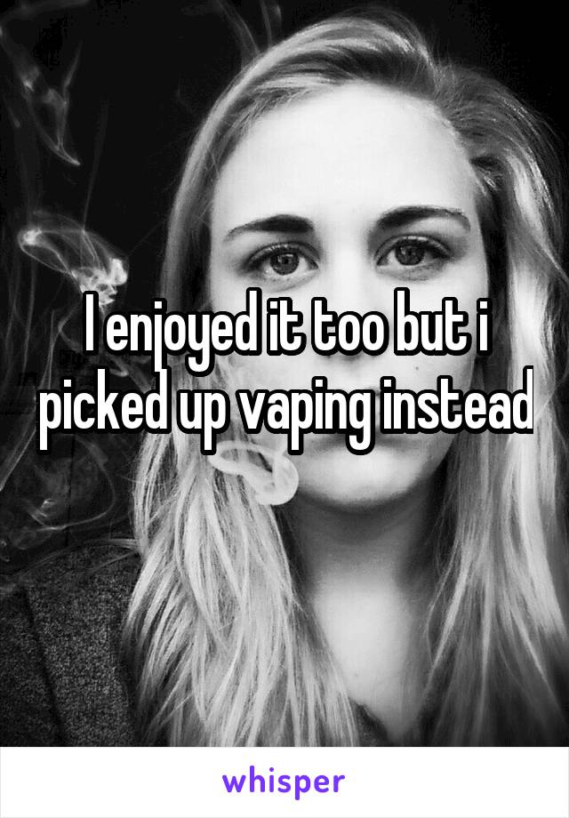I enjoyed it too but i picked up vaping instead 