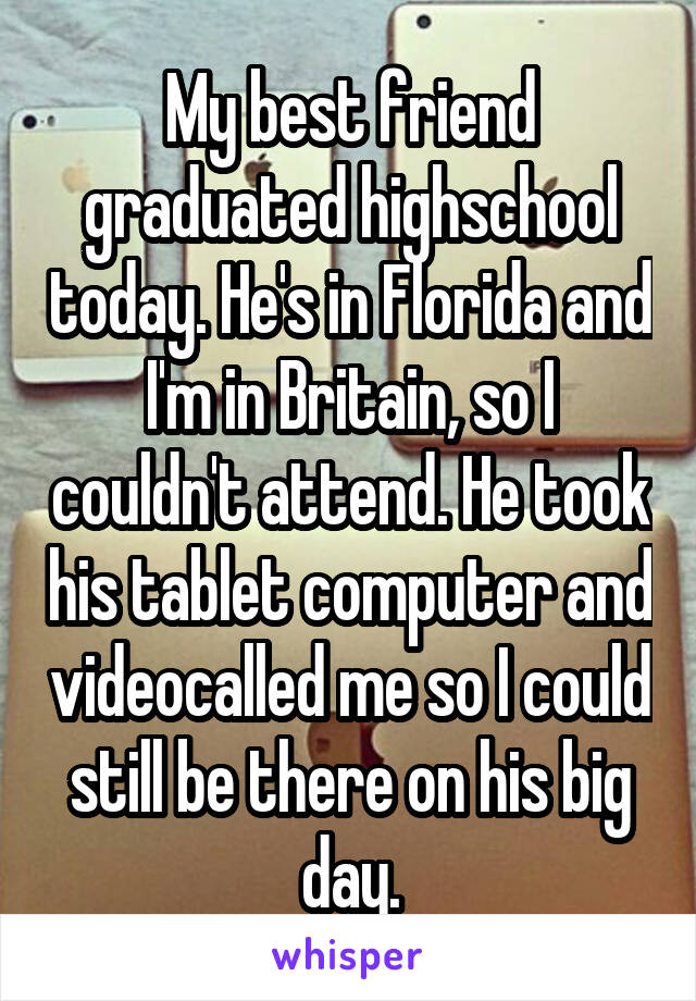 My best friend graduated highschool today. He's in Florida and I'm in Britain, so I couldn't attend. He took his tablet computer and videocalled me so I could still be there on his big day.