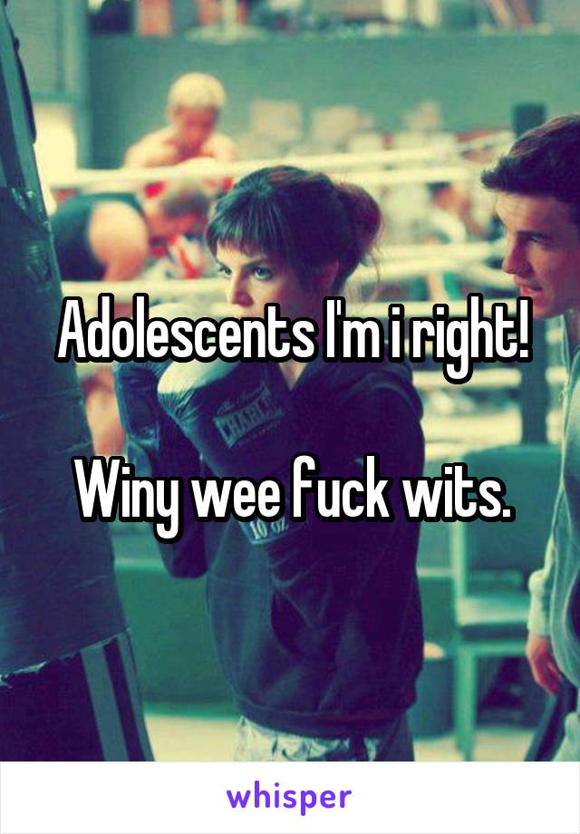 Adolescents I'm i right!

Winy wee fuck wits.