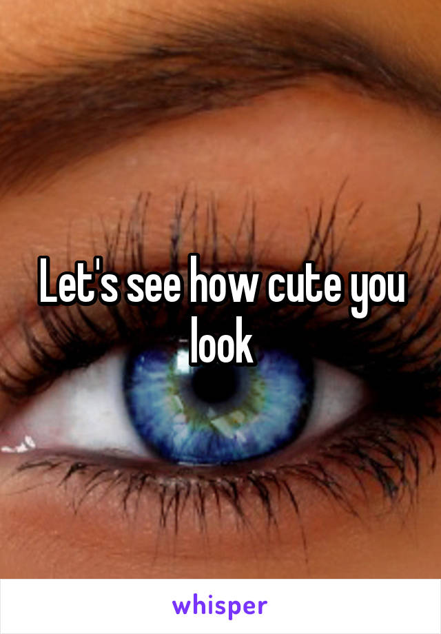 Let's see how cute you look