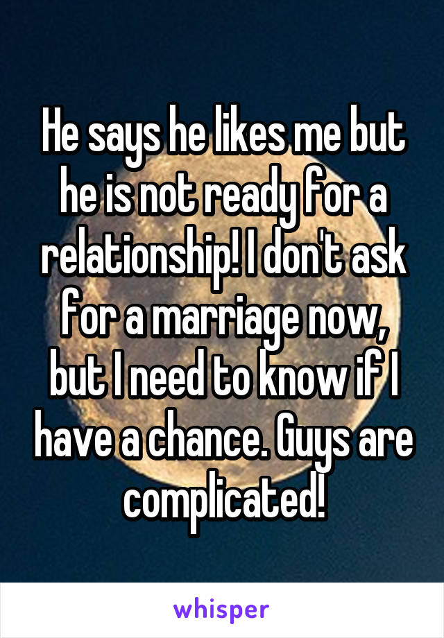 He says he likes me but he is not ready for a relationship! I don't ask for a marriage now, but I need to know if I have a chance. Guys are complicated!