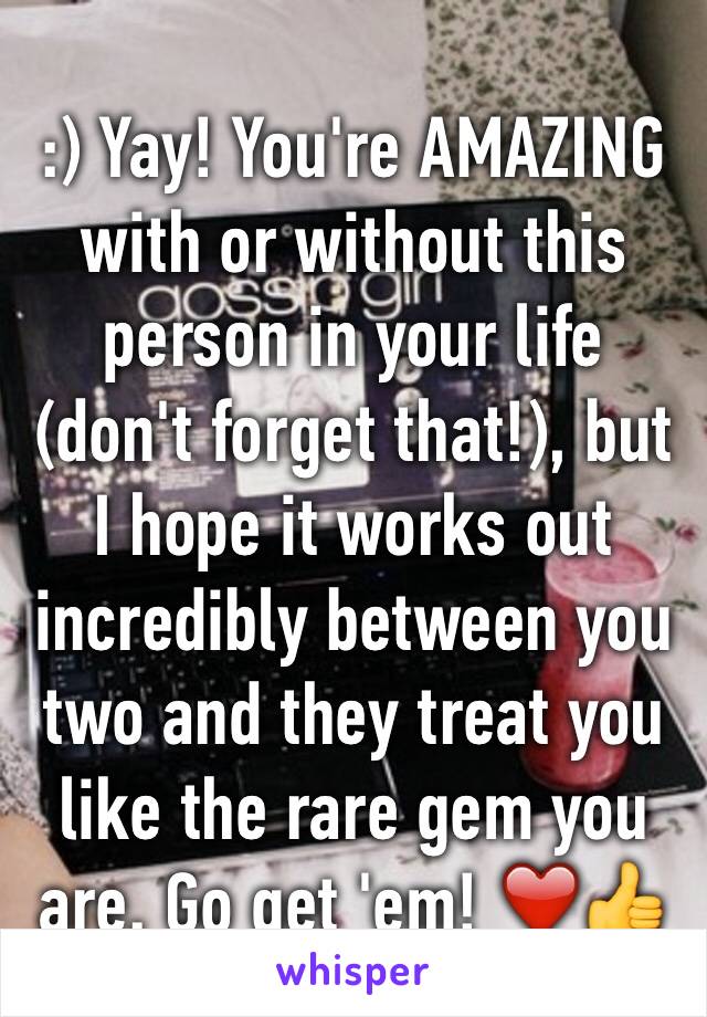:) Yay! You're AMAZING with or without this person in your life (don't forget that!), but I hope it works out incredibly between you two and they treat you like the rare gem you are. Go get 'em! ❤️👍