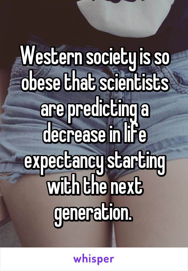 Western society is so obese that scientists are predicting a decrease in life expectancy starting with the next generation. 