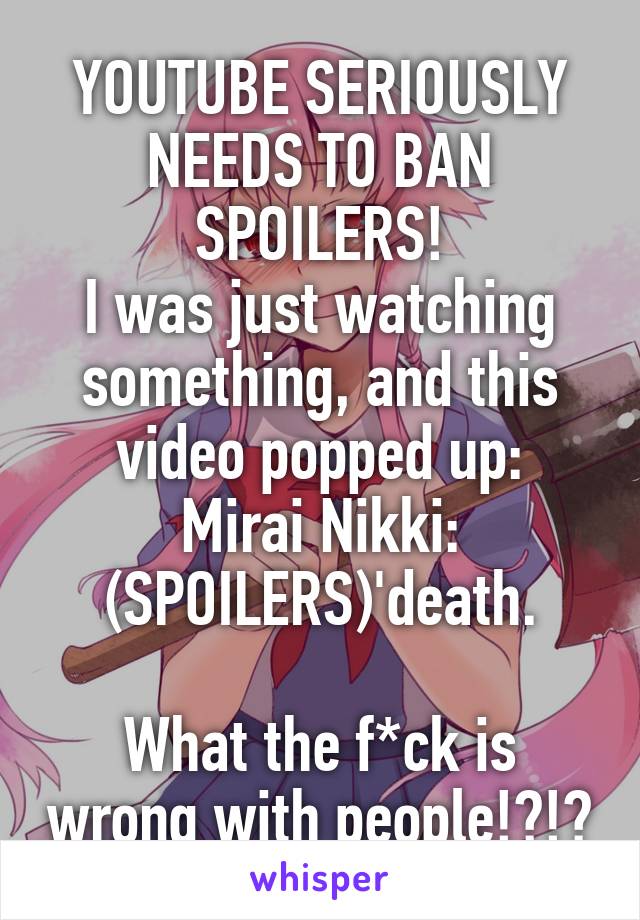 YOUTUBE SERIOUSLY NEEDS TO BAN SPOILERS!
I was just watching something, and this video popped up:
Mirai Nikki: (SPOILERS)'death.

What the f*ck is wrong with people!?!?