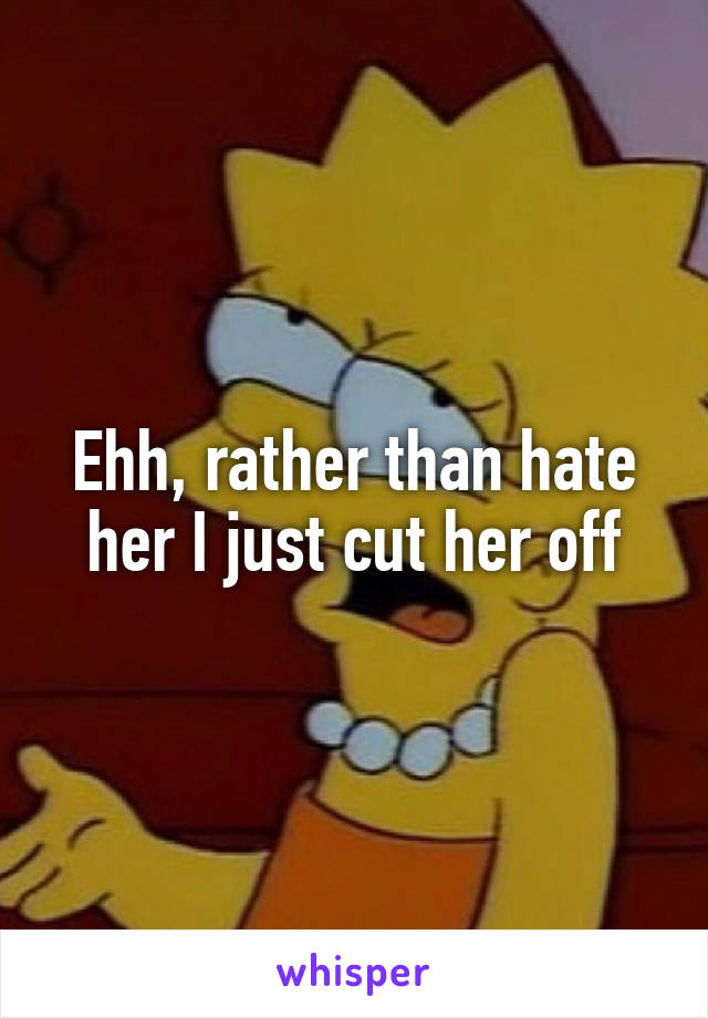 Ehh, rather than hate her I just cut her off