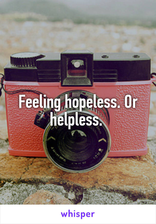 Feeling hopeless. Or helpless. 