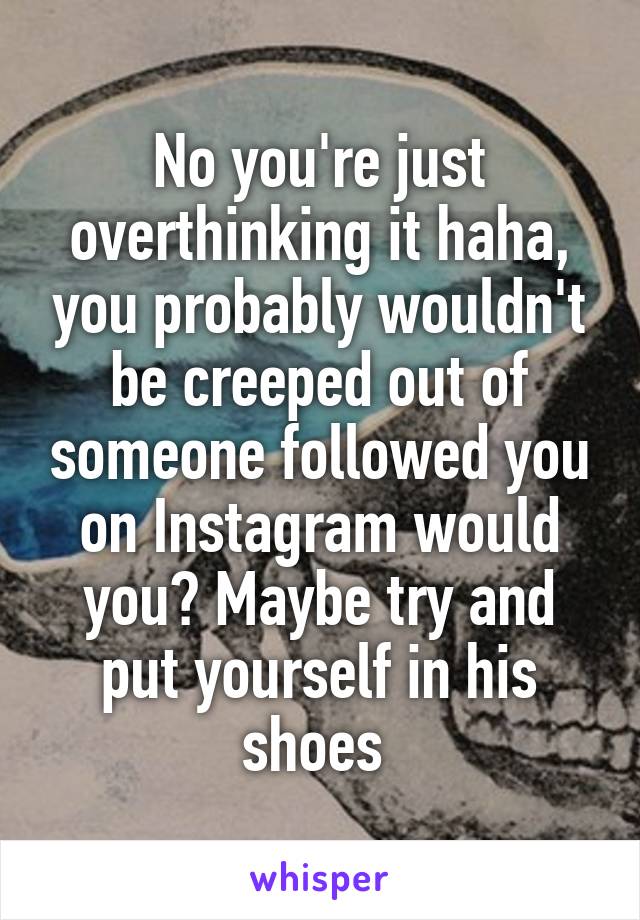 No you're just overthinking it haha, you probably wouldn't be creeped out of someone followed you on Instagram would you? Maybe try and put yourself in his shoes 