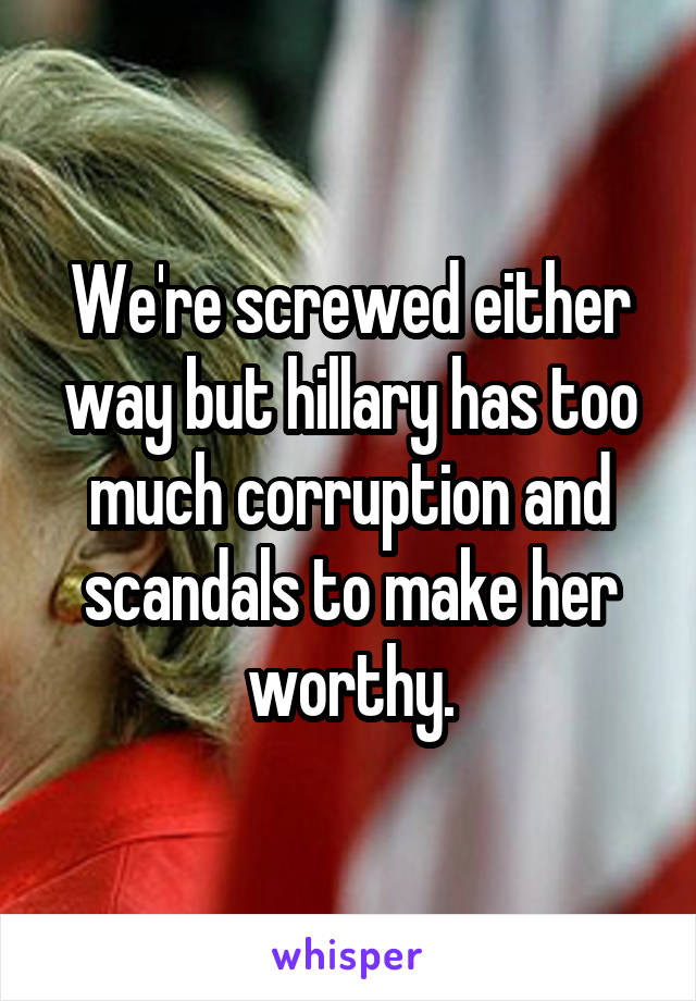 We're screwed either way but hillary has too much corruption and scandals to make her worthy.