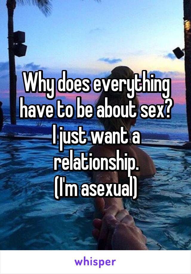 Why does everything have to be about sex?
I just want a relationship.
(I'm asexual)