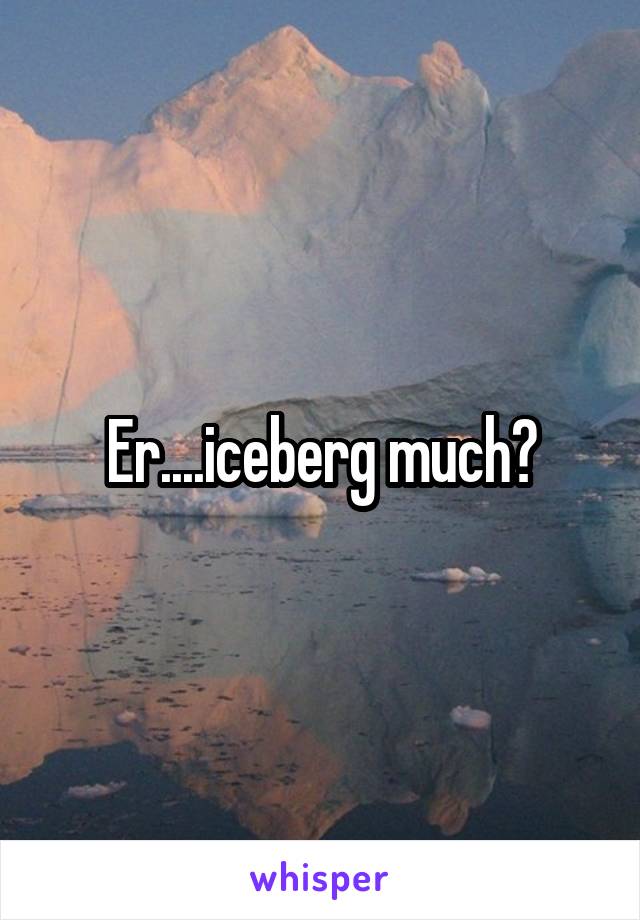 Er....iceberg much?