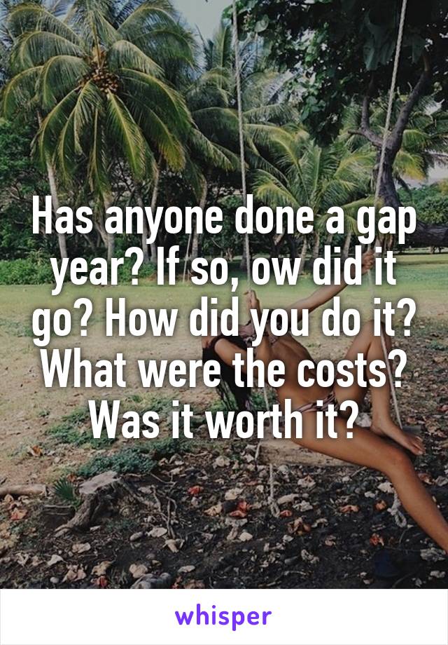 Has anyone done a gap year? If so, ow did it go? How did you do it? What were the costs? Was it worth it?
