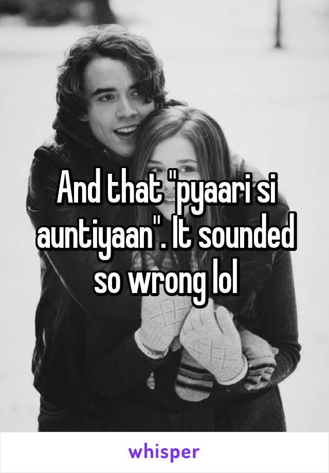 And that "pyaari si auntiyaan". It sounded so wrong lol