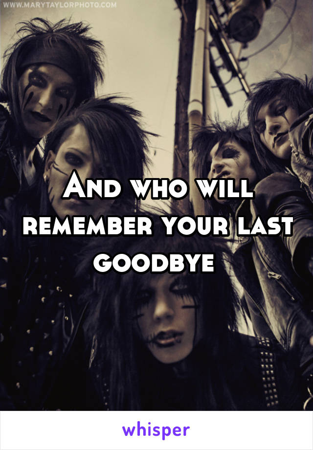 And who will remember your last goodbye 