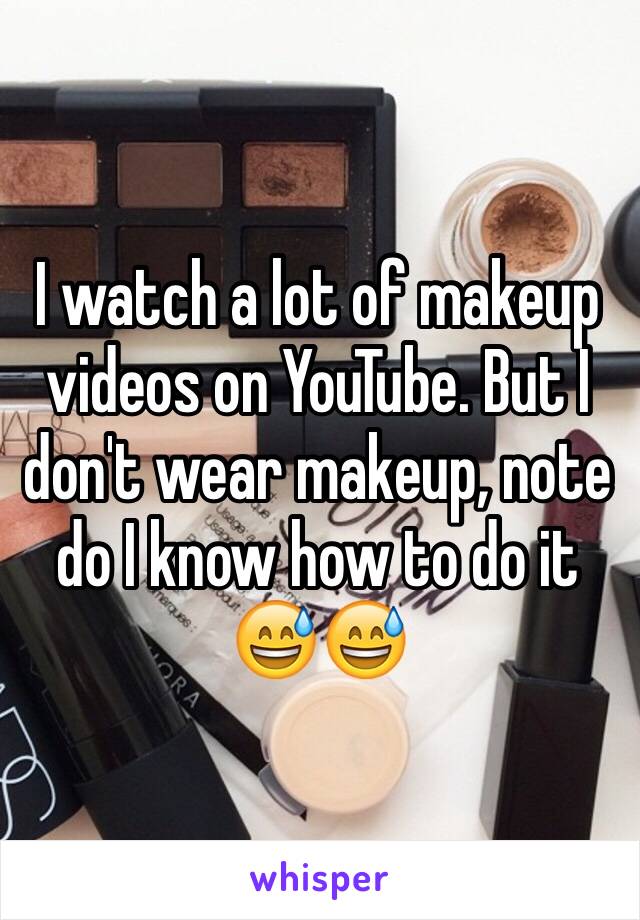 I watch a lot of makeup videos on YouTube. But I don't wear makeup, note do I know how to do it 😅😅