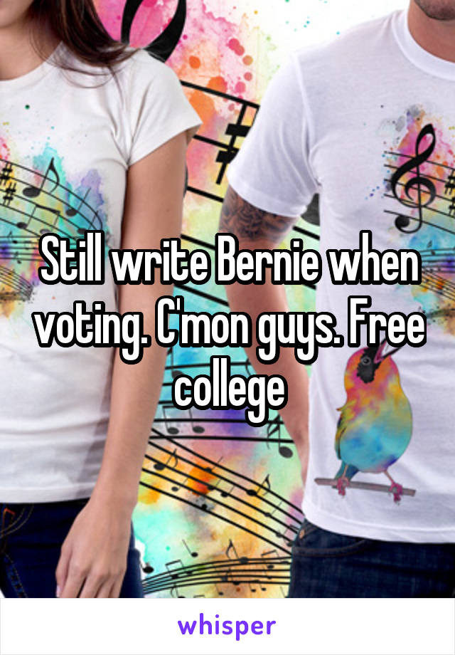 Still write Bernie when voting. C'mon guys. Free college