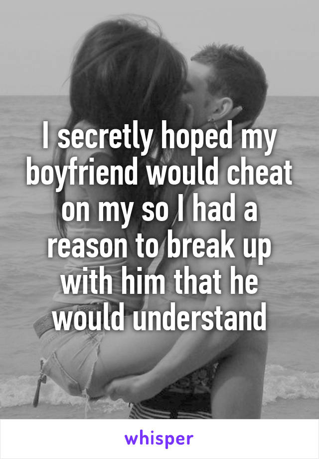 I secretly hoped my boyfriend would cheat on my so I had a reason to break up with him that he would understand