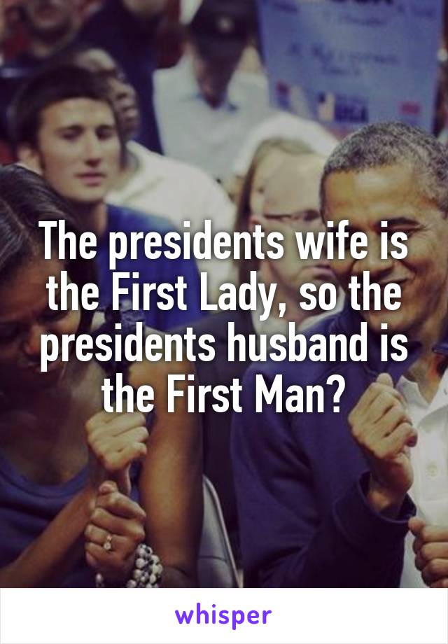 The presidents wife is the First Lady, so the presidents husband is the First Man?