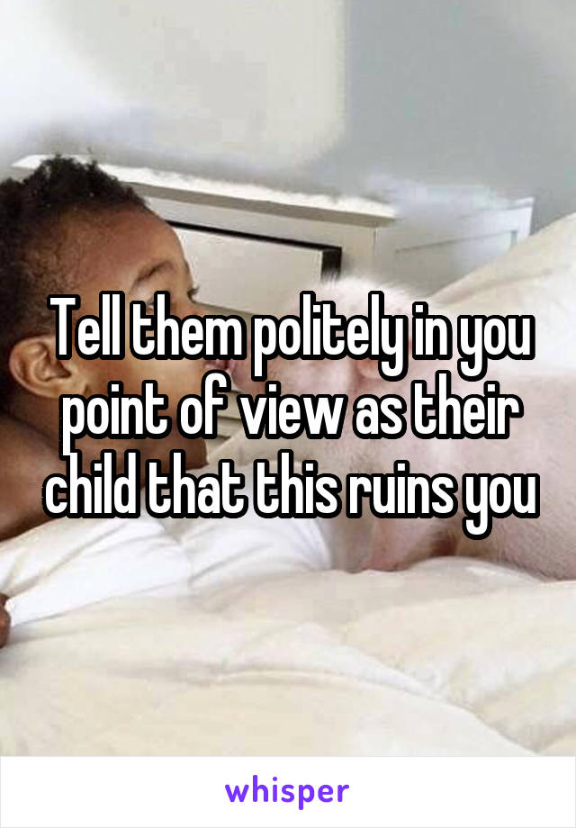 Tell them politely in you point of view as their child that this ruins you