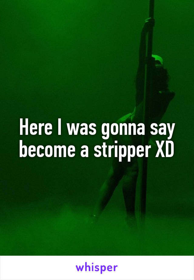 Here I was gonna say become a stripper XD