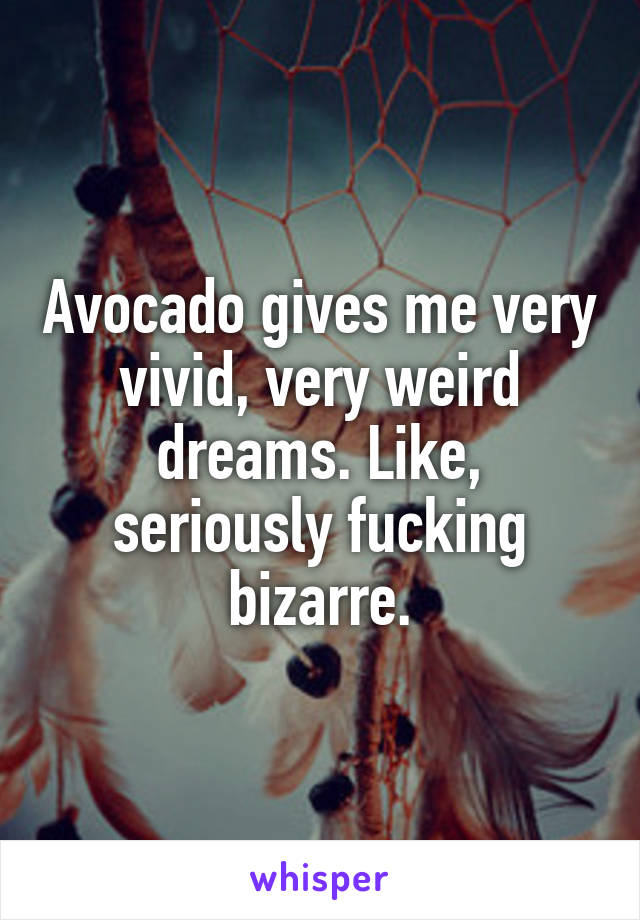 Avocado gives me very vivid, very weird dreams. Like, seriously fucking bizarre.