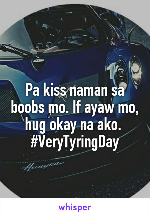 
Pa kiss naman sa boobs mo. If ayaw mo, hug okay na ako. 
#VeryTyringDay