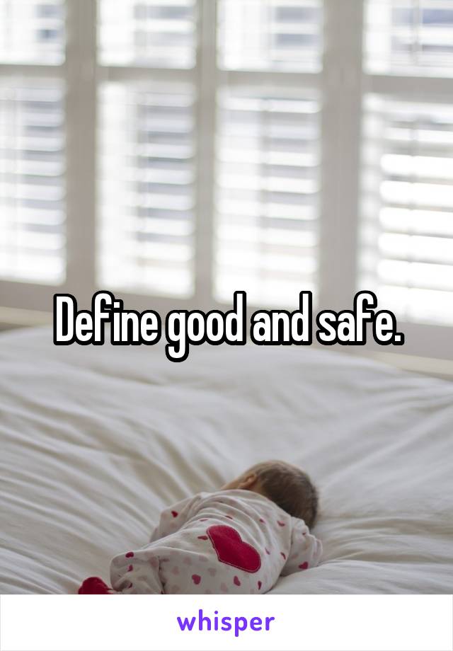 Define good and safe.