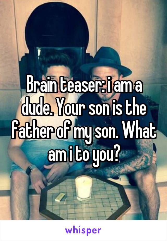 Brain teaser: i am a dude. Your son is the father of my son. What am i to you?