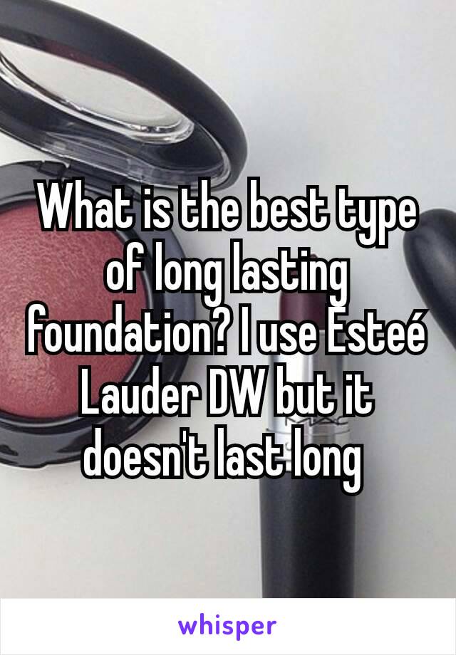 What is the best type of long lasting foundation? I use Esteé Lauder DW but it doesn't last long 