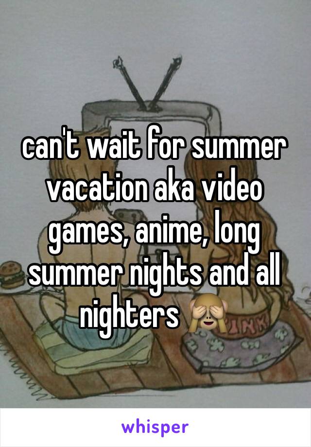 can't wait for summer vacation aka video games, anime, long summer nights and all nighters 🙈