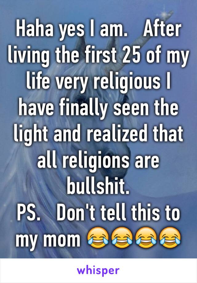 Haha yes I am.   After living the first 25 of my life very religious I have finally seen the light and realized that all religions are bullshit. 
PS.   Don't tell this to my mom 😂😂😂😂
