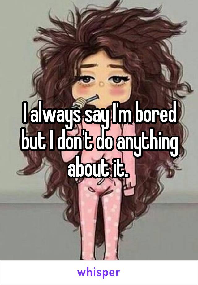 I always say I'm bored but I don't do anything about it. 