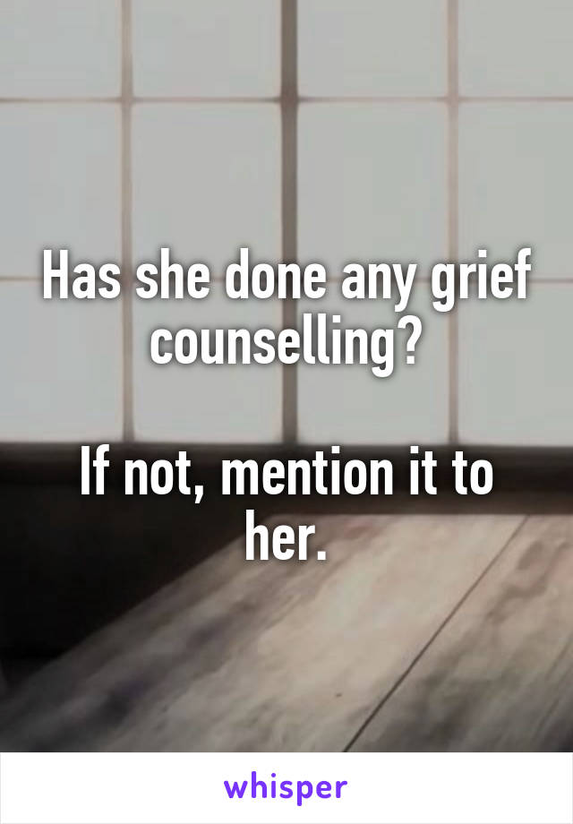 Has she done any grief counselling?

If not, mention it to her.