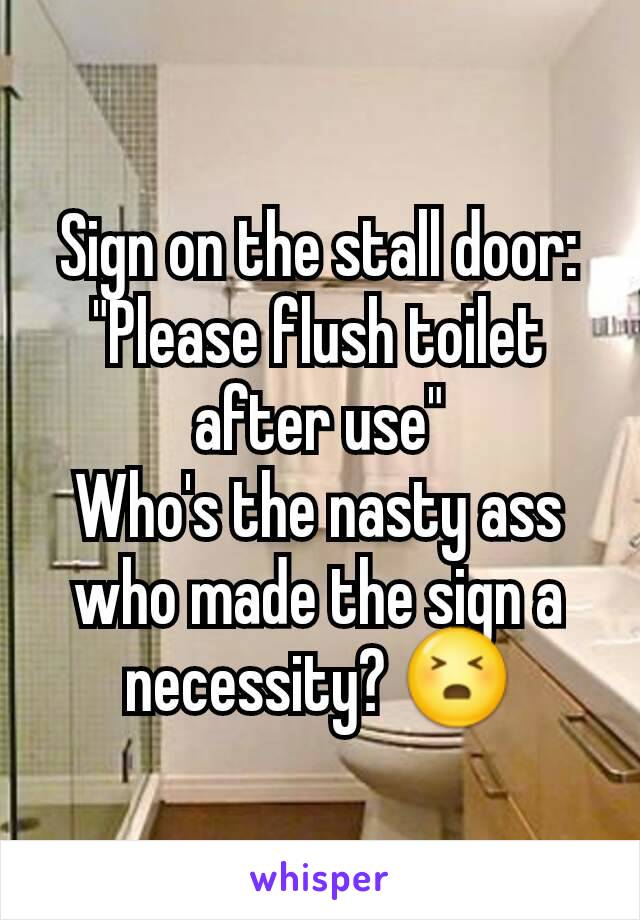Sign on the stall door:
"Please flush toilet after use"
Who's the nasty ass who made the sign a necessity? 😣