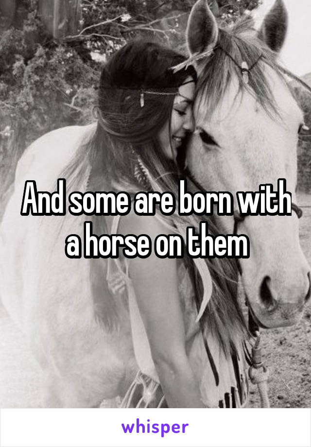 And some are born with a horse on them