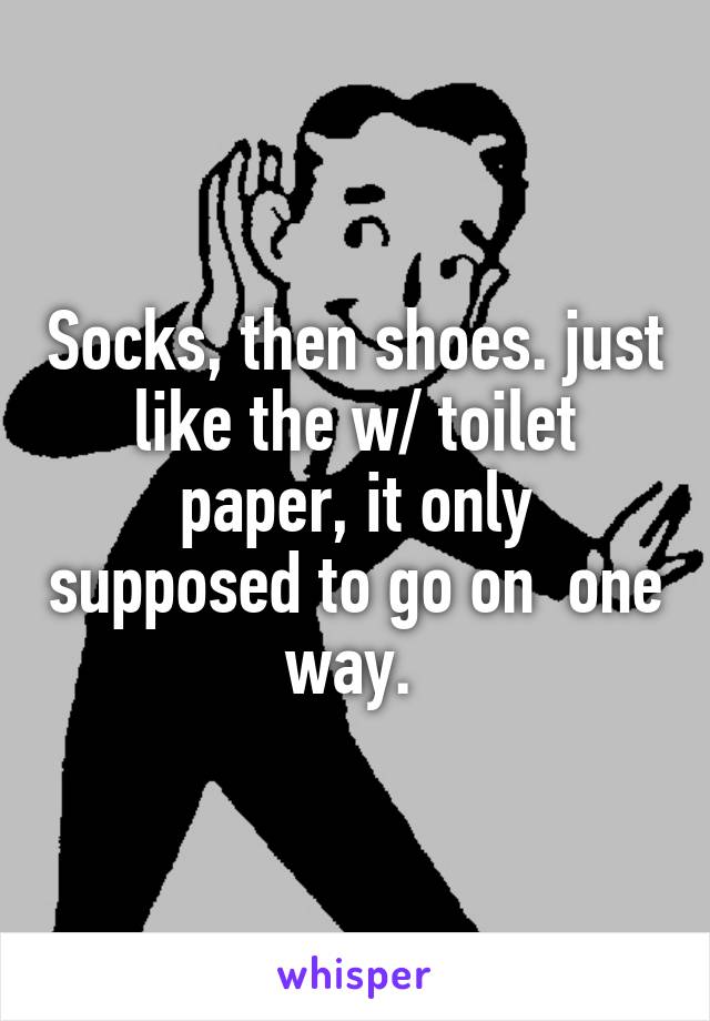 Socks, then shoes. just like the w/ toilet paper, it only supposed to go on  one way. 