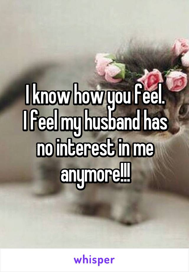 I know how you feel.
I feel my husband has no interest in me anymore!!!