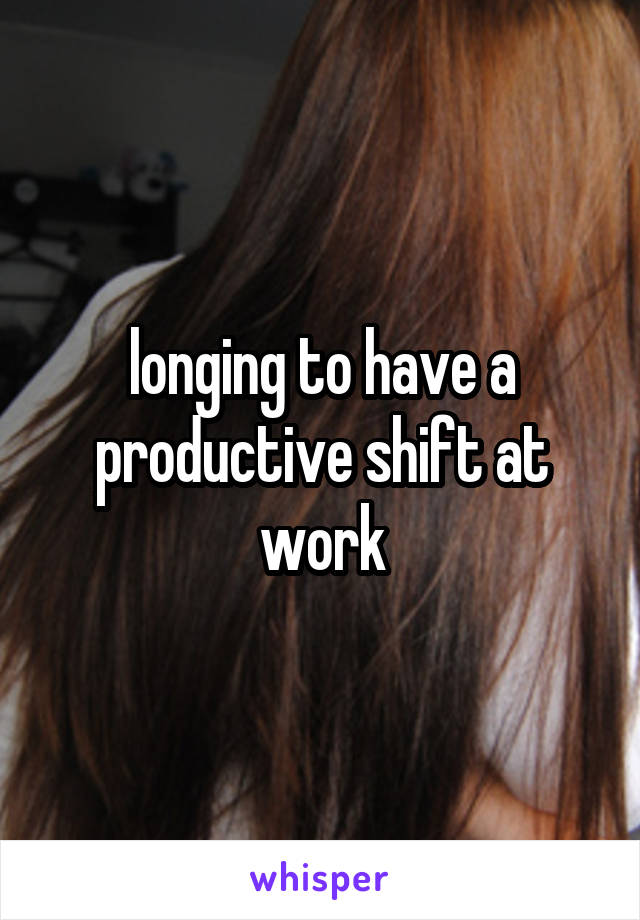 longing to have a productive shift at work